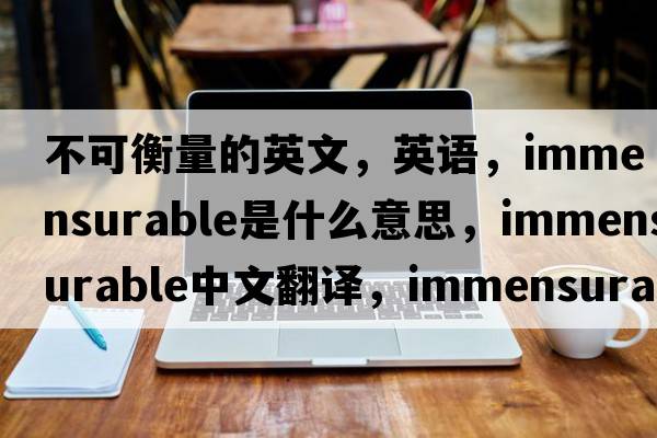 不可衡量的英文，英語，immensurable是什么意思，immensurable中文翻譯，immensurable怎么讀、發(fā)音、用法及例句