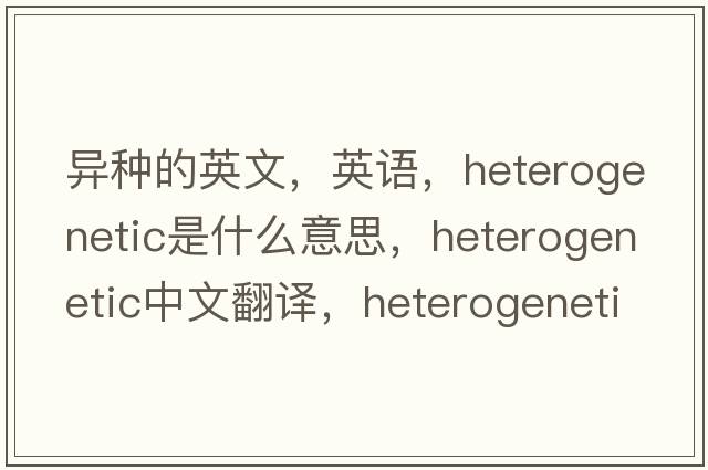 異種的英文，英語，heterogenetic是什么意思，heterogenetic中文翻譯，heterogenetic怎么讀、發(fā)音、用法及例句