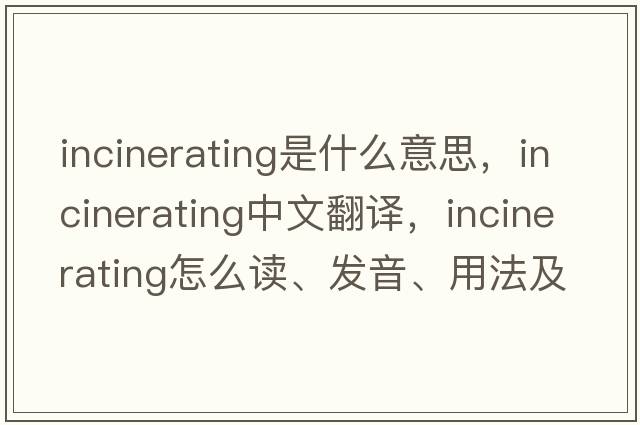incinerating是什么意思，incinerating中文翻譯，incinerating怎么讀、發(fā)音、用法及例句