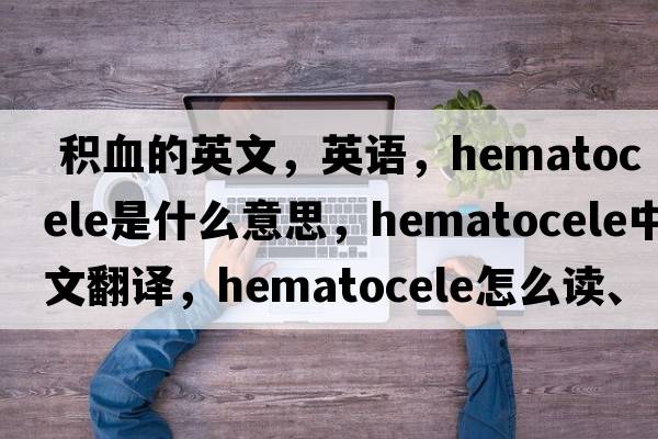  積血的英文，英語，hematocele是什么意思，hematocele中文翻譯，hematocele怎么讀、發(fā)音、用法及例句