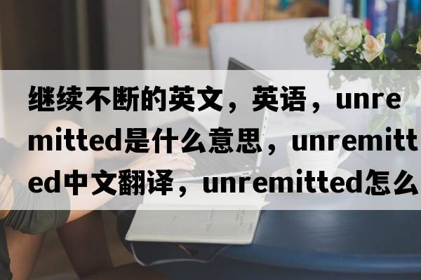 繼續(xù)不斷的英文，英語，unremitted是什么意思，unremitted中文翻譯，unremitted怎么讀、發(fā)音、用法及例句