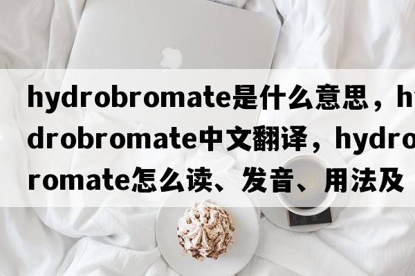 hydrobromate是什么意思，hydrobromate中文翻譯，hydrobromate怎么讀、發(fā)音、用法及例句