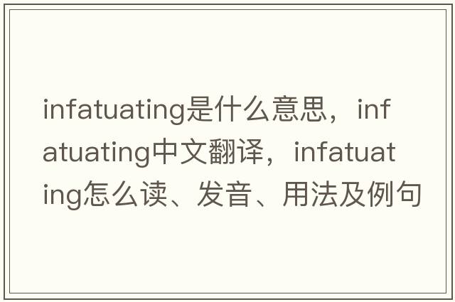 infatuating是什么意思，infatuating中文翻譯，infatuating怎么讀、發(fā)音、用法及例句