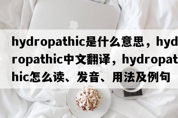 hydropathic是什么意思，hydropathic中文翻譯，hydropathic怎么讀、發(fā)音、用法及例句