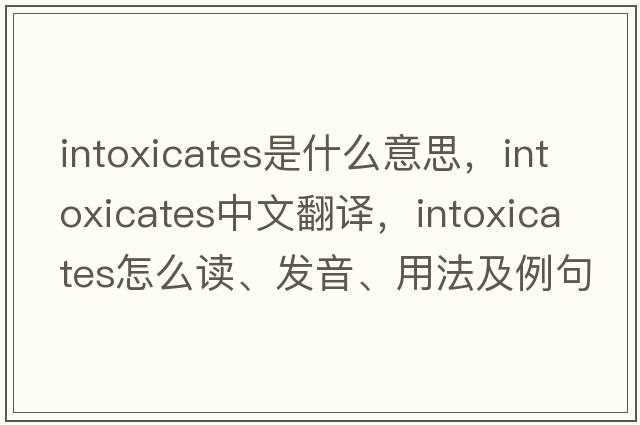 intoxicates是什么意思，intoxicates中文翻譯，intoxicates怎么讀、發(fā)音、用法及例句