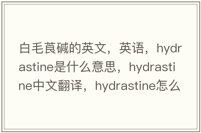 白毛莨堿的英文，英語(yǔ)，hydrastine是什么意思，hydrastine中文翻譯，hydrastine怎么讀、發(fā)音、用法及例句