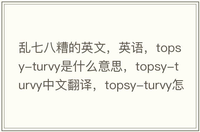 亂七八糟的英文，英語，topsy-turvy是什么意思，topsy-turvy中文翻譯，topsy-turvy怎么讀、發(fā)音、用法及例句