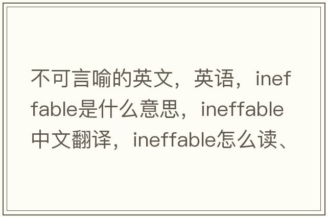 不可言喻的英文，英語，ineffable是什么意思，ineffable中文翻譯，ineffable怎么讀、發(fā)音、用法及例句