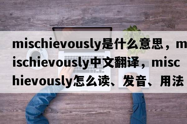 mischievously是什么意思，mischievously中文翻譯，mischievously怎么讀、發(fā)音、用法及例句