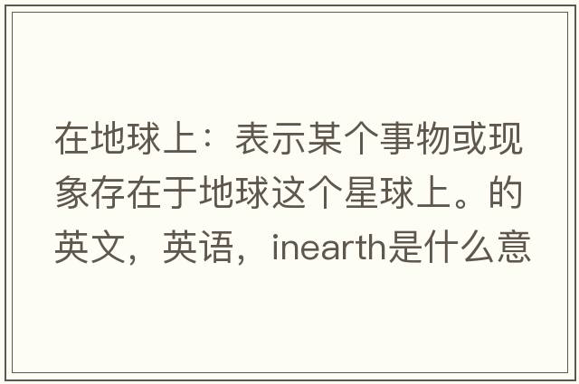 在地球上：表示某個(gè)事物或現(xiàn)象存在于地球這個(gè)星球上。的英文，英語，inearth是什么意思，inearth中文翻譯，inearth怎么讀、發(fā)音、用法及例句