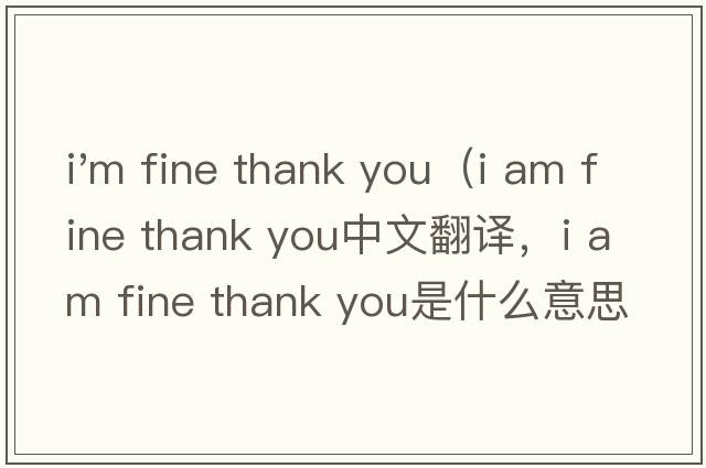 i'm fine thank you（i am fine thank you中文翻譯，i am fine thank you是什么意思，i am fine thank you發(fā)音、用法及例句