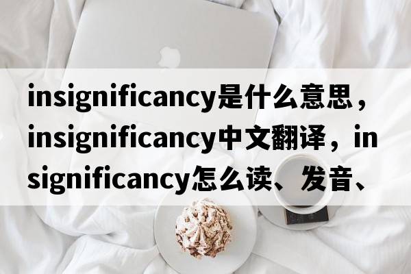 insignificancy是什么意思，insignificancy中文翻譯，insignificancy怎么讀、發(fā)音、用法及例句