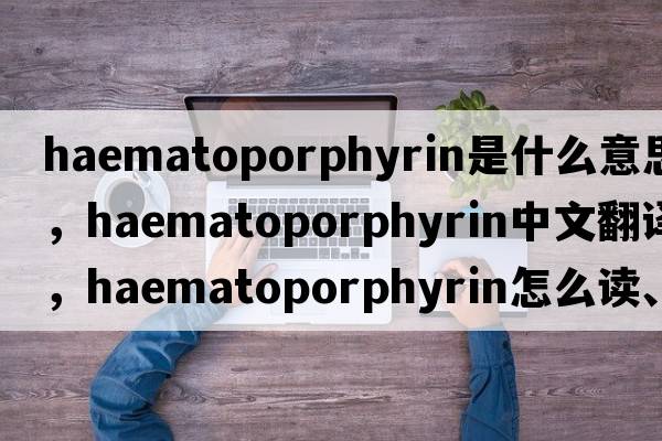 haematoporphyrin是什么意思，haematoporphyrin中文翻譯，haematoporphyrin怎么讀、發(fā)音、用法及例句