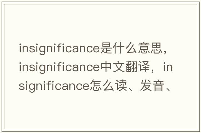 insignificance是什么意思，insignificance中文翻譯，insignificance怎么讀、發(fā)音、用法及例句