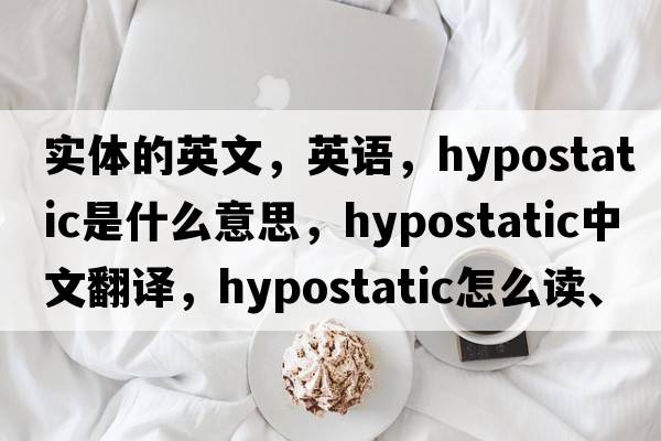 實(shí)體的英文，英語(yǔ)，hypostatic是什么意思，hypostatic中文翻譯，hypostatic怎么讀、發(fā)音、用法及例句