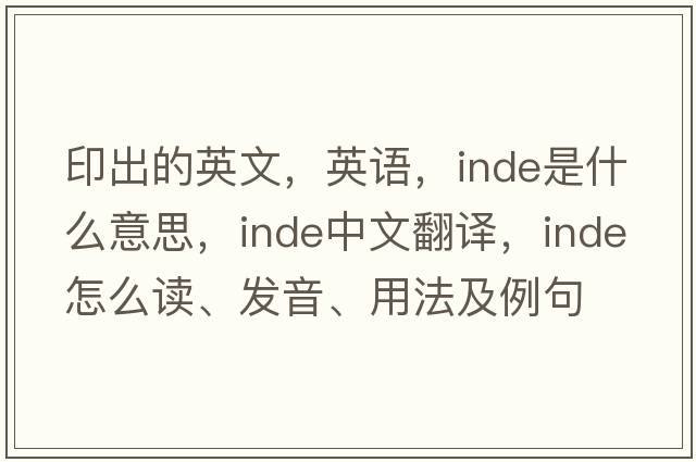 印出的英文，英語(yǔ)，Inde是什么意思，Inde中文翻譯，Inde怎么讀、發(fā)音、用法及例句
