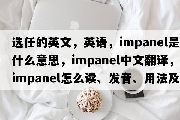 選任的英文，英語，impanel是什么意思，impanel中文翻譯，impanel怎么讀、發(fā)音、用法及例句
