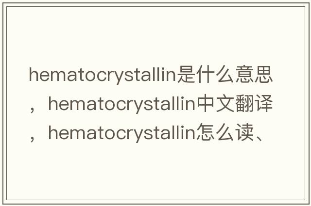 hematocrystallin是什么意思，hematocrystallin中文翻譯，hematocrystallin怎么讀、發(fā)音、用法及例句