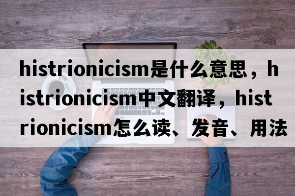 histrionicism是什么意思，histrionicism中文翻譯，histrionicism怎么讀、發(fā)音、用法及例句