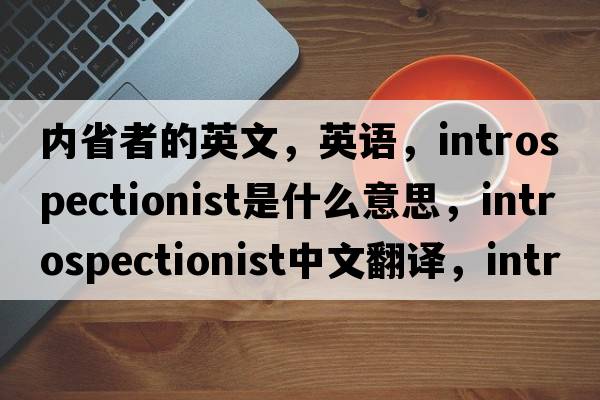 內(nèi)省者的英文，英語(yǔ)，introspectionist是什么意思，introspectionist中文翻譯，introspectionist怎么讀、發(fā)音、用法及例句
