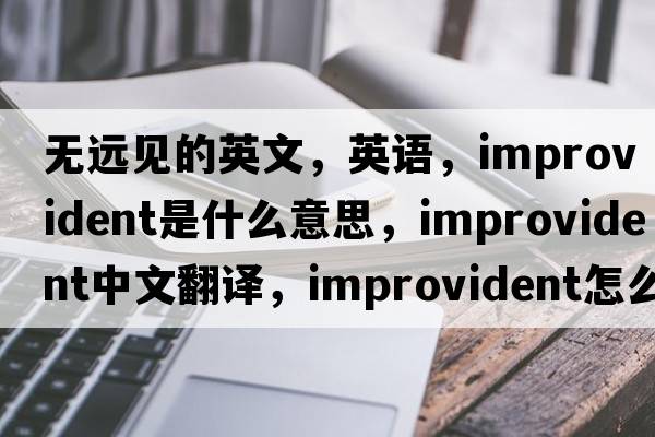 無(wú)遠(yuǎn)見(jiàn)的英文，英語(yǔ)，improvident是什么意思，improvident中文翻譯，improvident怎么讀、發(fā)音、用法及例句