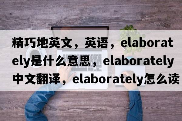 精巧地英文，英語，elaborately是什么意思，elaborately中文翻譯，elaborately怎么讀、發(fā)音、用法及例句