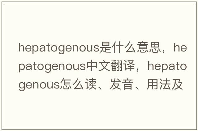 hepatogenous是什么意思，hepatogenous中文翻譯，hepatogenous怎么讀、發(fā)音、用法及例句