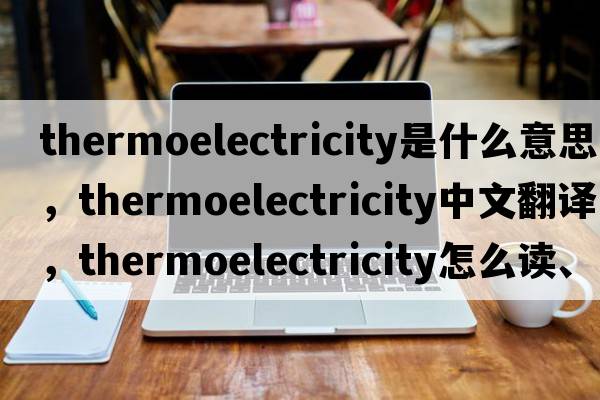 thermoelectricity是什么意思，thermoelectricity中文翻譯，thermoelectricity怎么讀、發(fā)音、用法及例句