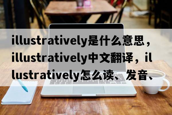 illustratively是什么意思，illustratively中文翻譯，illustratively怎么讀、發(fā)音、用法及例句