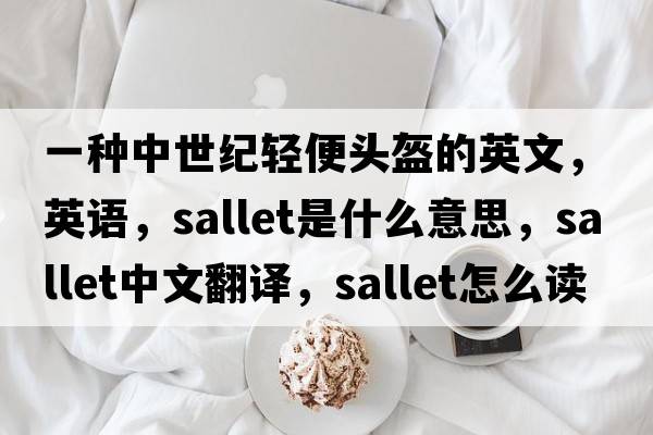一種中世紀(jì)輕便頭盔的英文，英語，sallet是什么意思，sallet中文翻譯，sallet怎么讀、發(fā)音、用法及例句