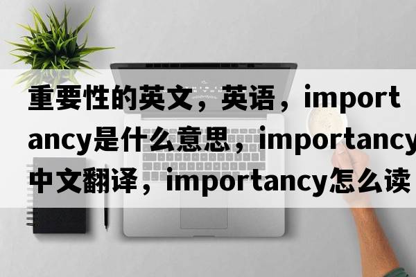 重要性的英文，英語，importancy是什么意思，importancy中文翻譯，importancy怎么讀、發(fā)音、用法及例句
