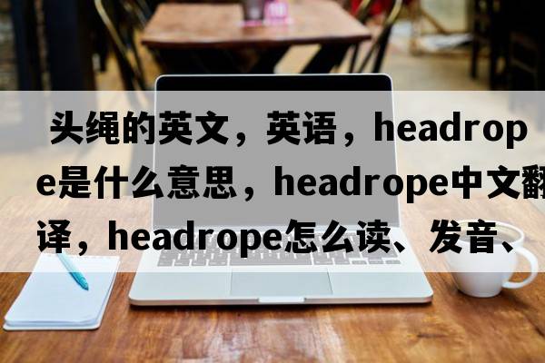  頭繩的英文，英語(yǔ)，headrope是什么意思，headrope中文翻譯，headrope怎么讀、發(fā)音、用法及例句