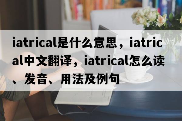 iatrical是什么意思，iatrical中文翻譯，iatrical怎么讀、發(fā)音、用法及例句