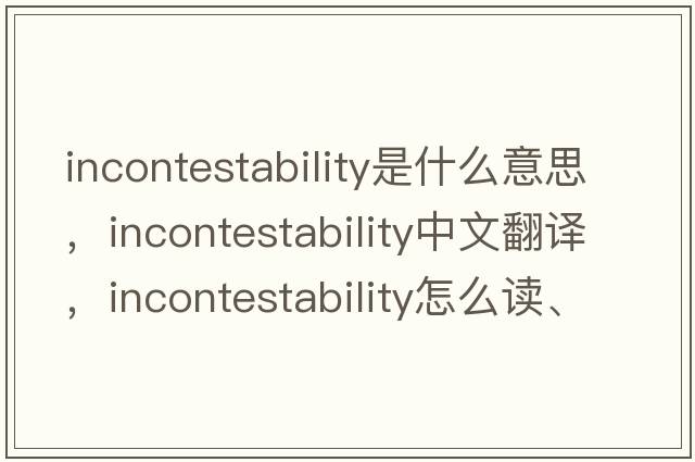 incontestability是什么意思，incontestability中文翻譯，incontestability怎么讀、發(fā)音、用法及例句