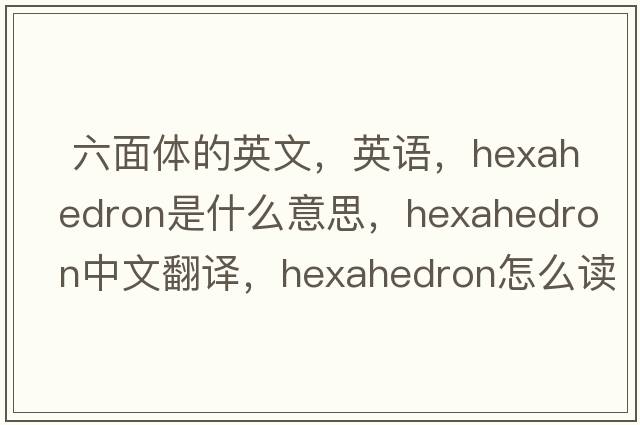  六面體的英文，英語，hexahedron是什么意思，hexahedron中文翻譯，hexahedron怎么讀、發(fā)音、用法及例句