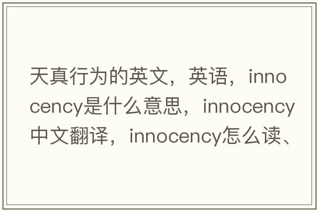 天真行為的英文，英語，innocency是什么意思，innocency中文翻譯，innocency怎么讀、發(fā)音、用法及例句