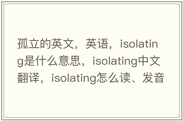 孤立的英文，英語，isolating是什么意思，isolating中文翻譯，isolating怎么讀、發(fā)音、用法及例句