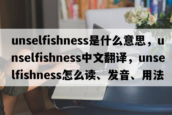 unselfishness是什么意思，unselfishness中文翻譯，unselfishness怎么讀、發(fā)音、用法及例句