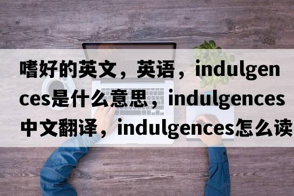 嗜好的英文，英語，indulgences是什么意思，indulgences中文翻譯，indulgences怎么讀、發(fā)音、用法及例句