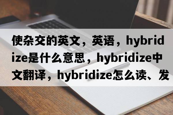 使雜交的英文，英語，hybridize是什么意思，hybridize中文翻譯，hybridize怎么讀、發(fā)音、用法及例句
