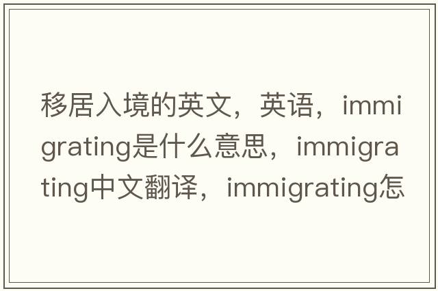 移居入境的英文，英語(yǔ)，immigrating是什么意思，immigrating中文翻譯，immigrating怎么讀、發(fā)音、用法及例句