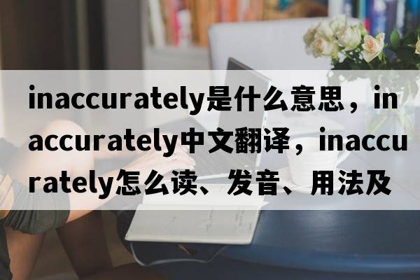 inaccurately是什么意思，inaccurately中文翻譯，inaccurately怎么讀、發(fā)音、用法及例句