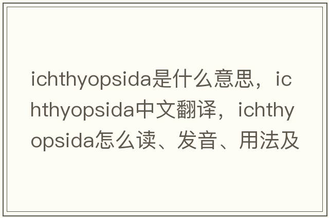Ichthyopsida是什么意思，Ichthyopsida中文翻譯，Ichthyopsida怎么讀、發(fā)音、用法及例句