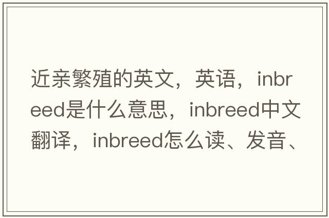 近親繁殖的英文，英語，inbreed是什么意思，inbreed中文翻譯，inbreed怎么讀、發(fā)音、用法及例句