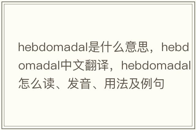 hebdomadal是什么意思，hebdomadal中文翻譯，hebdomadal怎么讀、發(fā)音、用法及例句
