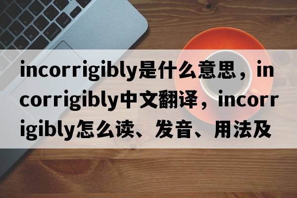 incorrigibly是什么意思，incorrigibly中文翻譯，incorrigibly怎么讀、發(fā)音、用法及例句