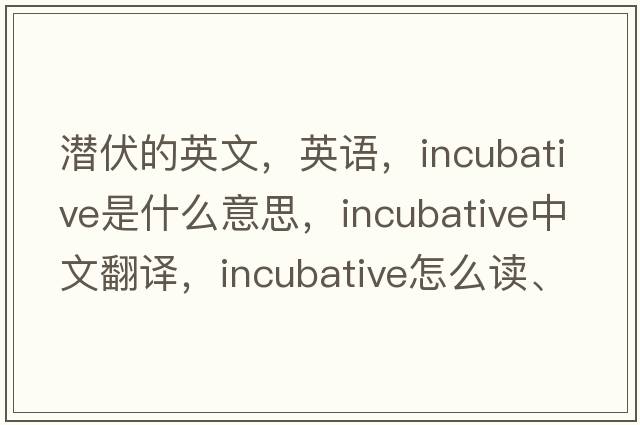 潛伏的英文，英語，incubative是什么意思，incubative中文翻譯，incubative怎么讀、發(fā)音、用法及例句