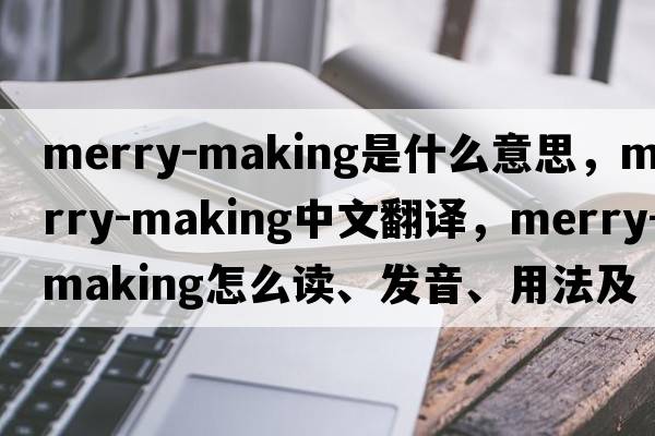 merry-making是什么意思，merry-making中文翻譯，merry-making怎么讀、發(fā)音、用法及例句