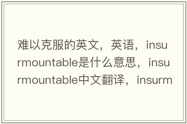 難以克服的英文，英語，insurmountable是什么意思，insurmountable中文翻譯，insurmountable怎么讀、發(fā)音、用法及例句