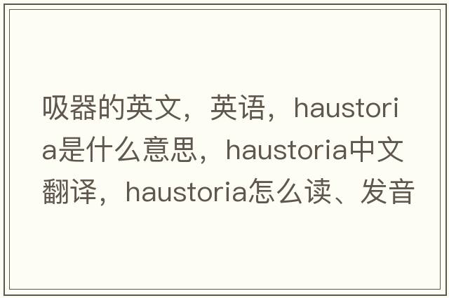 吸器的英文，英語(yǔ)，haustoria是什么意思，haustoria中文翻譯，haustoria怎么讀、發(fā)音、用法及例句